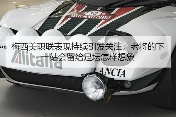 梅西美职联表现持续引发关注，老将的下一站会留给足坛怎样想象